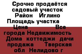 Срочно продаётся садовый участок › Район ­ Иглино › Площадь участка ­ 8 › Цена ­ 450 000 - Все города Недвижимость » Дома, коттеджи, дачи продажа   . Тверская обл.,Нелидово г.